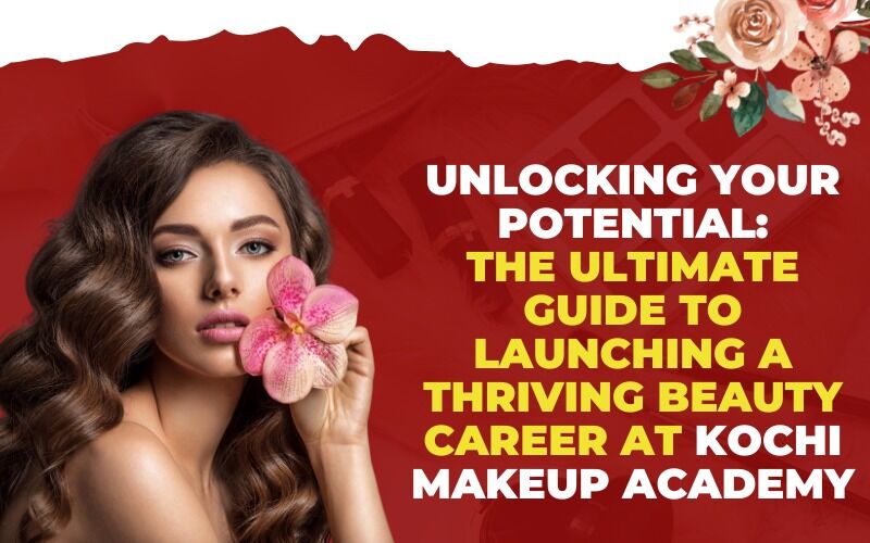 Unlocking Your Potential: The Ultimate Guide to launching a thriving Beauty Career at Kochi Makeup Academy